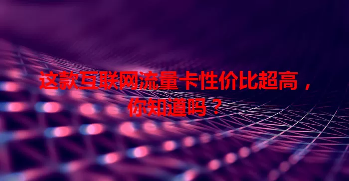 这款互联网流量卡性价比超高,你知道吗?