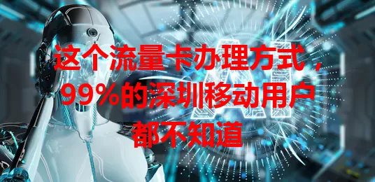 这个流量卡办理方式,99%的深圳移动用户都不知道