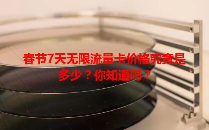 春节7天无限流量卡价格究竟是多少?你知道吗?