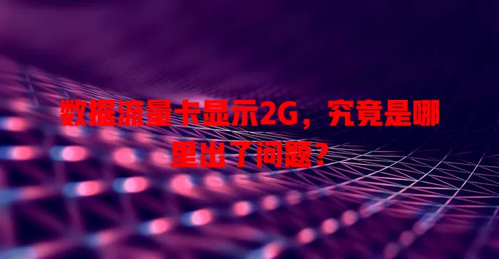 数据流量卡显示2G,究竟是哪里出了问题?