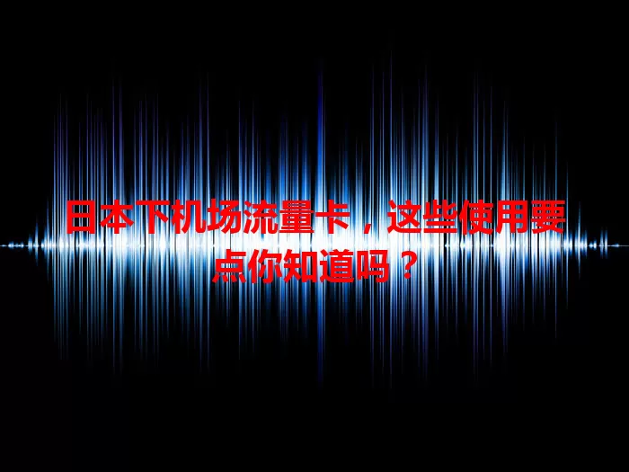 日本下机场流量卡,这些使用要点你知道吗?