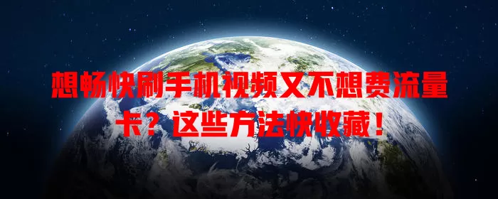想畅快刷手机视频又不想费流量卡?这些方法快收藏!