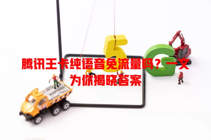 腾讯王卡纯语音免流量吗?一文为你揭晓答案