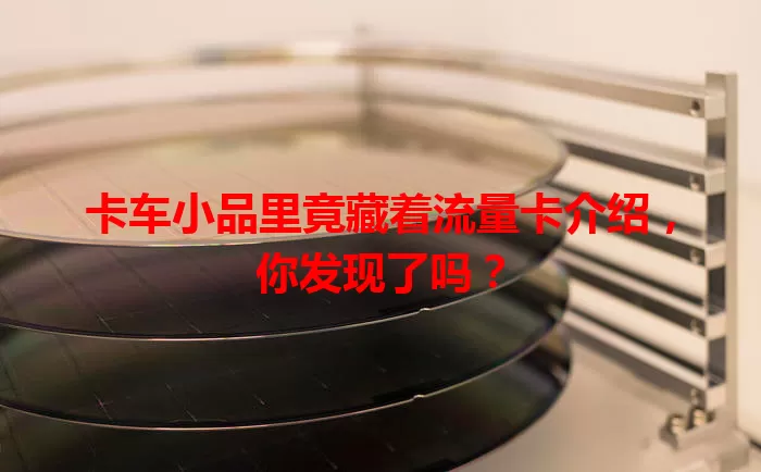 卡车小品里竟藏着流量卡介绍,你发现了吗?