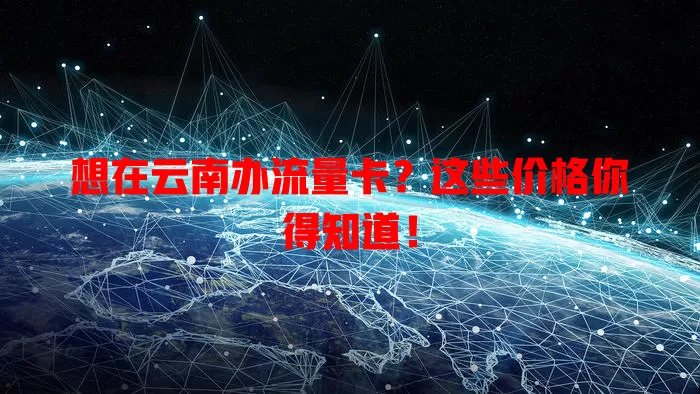 想在云南办流量卡?这些价格你得知道!