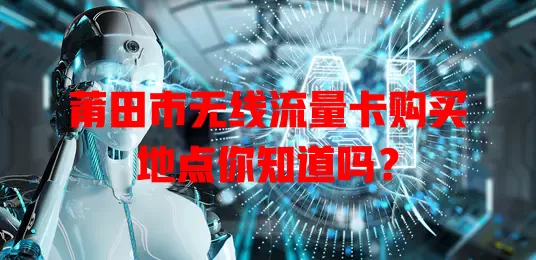 莆田市无线流量卡购买地点你知道吗?
