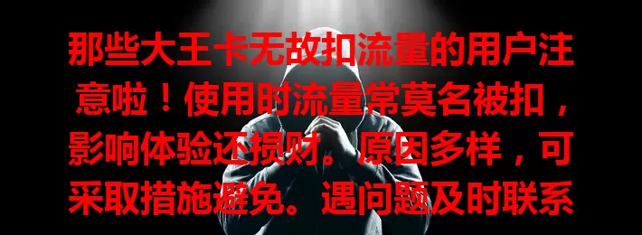 那些大王卡无故扣流量的用户注意啦!使用时流量常莫名被扣,影响体验还损财。原因多样,可采取措施避免。遇问题及时联系运营商,维护权益,让大王卡成实惠上网之选