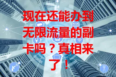 现在还能办到无限流量的副卡吗?真相来了!
