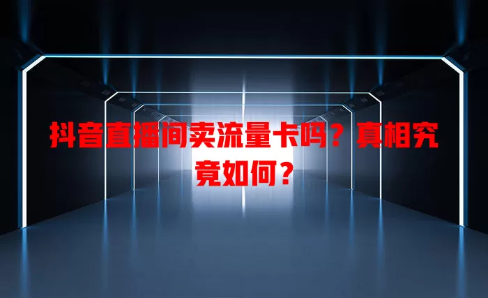 抖音直播间卖流量卡吗?真相究竟如何?