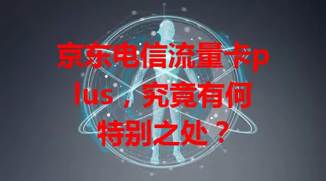 京东电信流量卡plus,究竟有何特别之处?