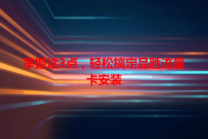 掌握这3点,轻松搞定品胜流量卡安装