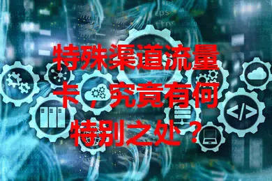 特殊渠道流量卡,究竟有何特别之处?