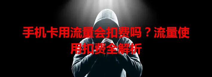 手机卡用流量会扣费吗?流量使用扣费全解析