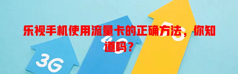 乐视手机使用流量卡的正确方法,你知道吗?