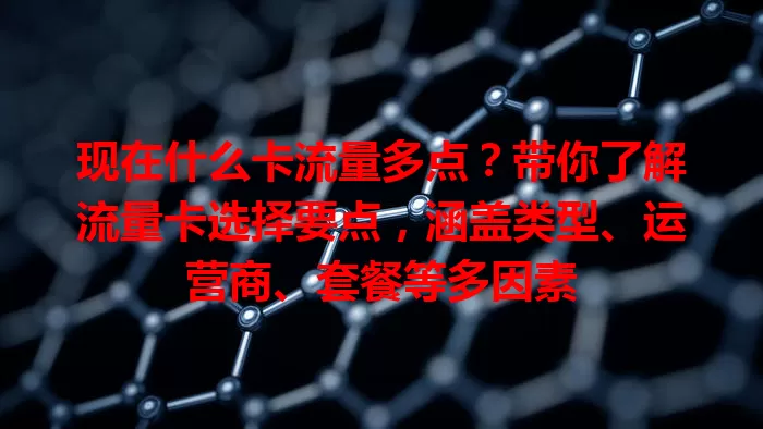 现在什么卡流量多点?带你了解流量卡选择要点,涵盖类型、运营商、套餐等多因素