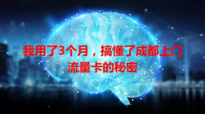 我用了3个月,搞懂了成都上门流量卡的秘密