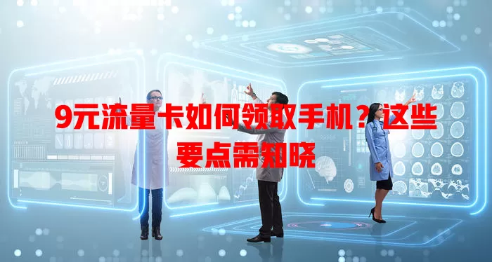 9元流量卡如何领取手机?这些要点需知晓