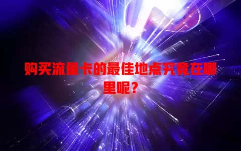 购买流量卡的最佳地点究竟在哪里呢？