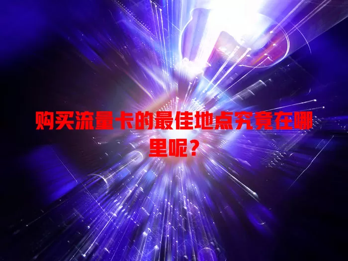 购买流量卡的最佳地点究竟在哪里呢?