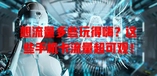 想流量多些玩得嗨?这些手机卡流量超可观!