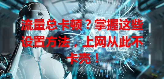 流量总卡顿?掌握这些设置方法,上网从此不卡壳!