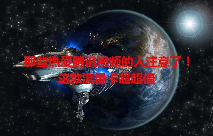 那些热爱腾讯视频的人注意了!这款流量卡超超值