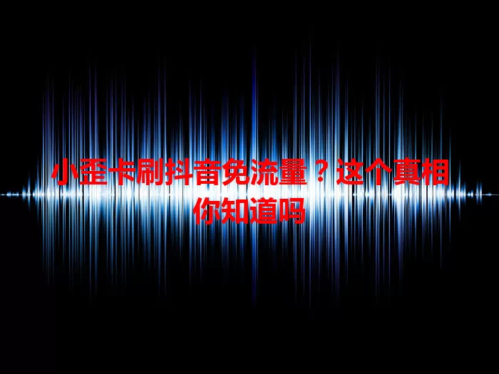 小歪卡刷抖音免流量?这个真相你知道吗