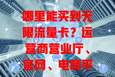 哪里能买到无限流量卡?运营商营业厅、官网、电商平台这些渠道你得知道!