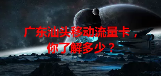 广东汕头移动流量卡,你了解多少?
