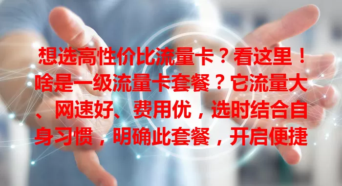 想选高性价比流量卡?看这里!啥是一级流量卡套餐?它流量大、网速好、费用优,选时结合自身习惯,明确此套餐,开启便捷移动上网生活!