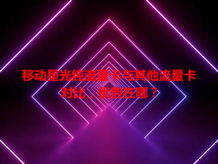 移动星光纯流量卡与其他流量卡对比,优势在哪?