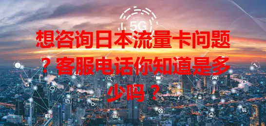 想咨询日本流量卡问题?客服电话你知道是多少吗?