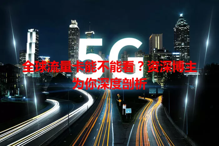 全球流量卡能不能看?资深博主为你深度剖析