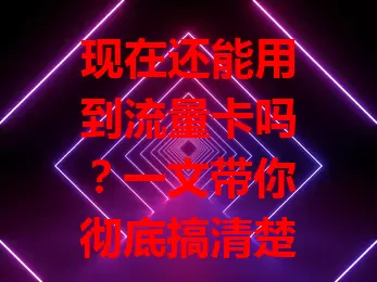 现在还能用到流量卡吗?一文带你彻底搞清楚!