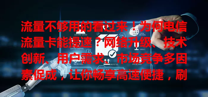 流量不够用的看过来!为何电信流量卡能提速?网络升级、技术创新、用户需求、市场竞争多因素促成,让你畅享高速便捷,刷视频玩游戏工作都更流畅高效