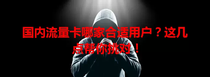 国内流量卡哪家合适用户?这几点帮你挑对!