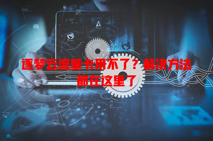 逐梦云流量卡用不了?解决方法都在这里了