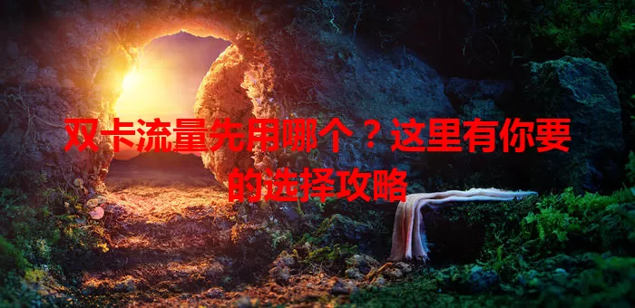 双卡流量先用哪个?这里有你要的选择攻略