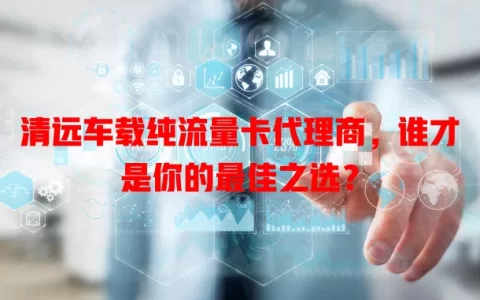 清远车载纯流量卡代理商，谁才是你的最佳之选？
