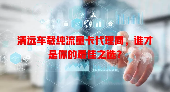 清远车载纯流量卡代理商,谁才是你的最佳之选?