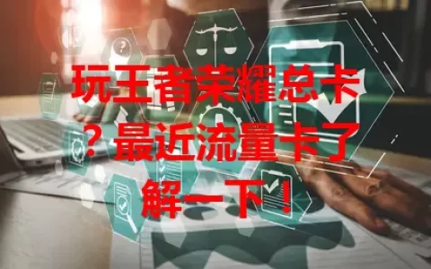 玩王者荣耀总卡？最近流量卡了解一下！