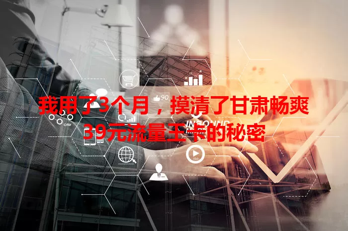 我用了3个月,摸清了甘肃畅爽39元流量王卡的秘密