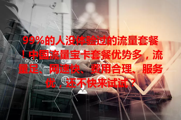 99%的人没体验过的流量套餐!中国流量宝卡套餐优势多,流量足、网速快、费用合理、服务优,还不快来试试?