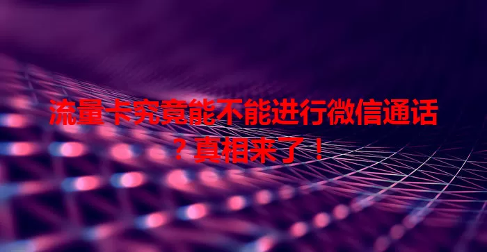 流量卡究竟能不能进行微信通话?真相来了!
