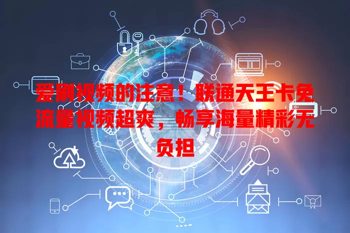 爱刷视频的注意!联通天王卡免流量视频超爽,畅享海量精彩无负担