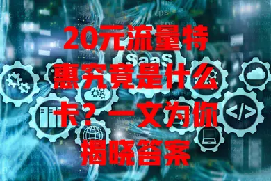 20元流量特惠究竟是什么卡?一文为你揭晓答案