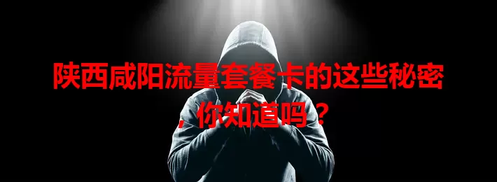 陕西咸阳流量套餐卡的这些秘密,你知道吗?