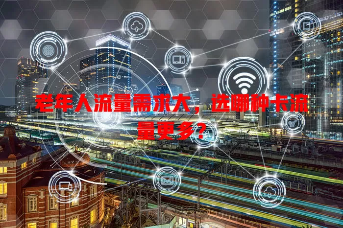 老年人流量需求大,选哪种卡流量更多?