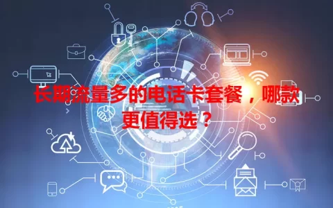 长期流量多的电话卡套餐，哪款更值得选？