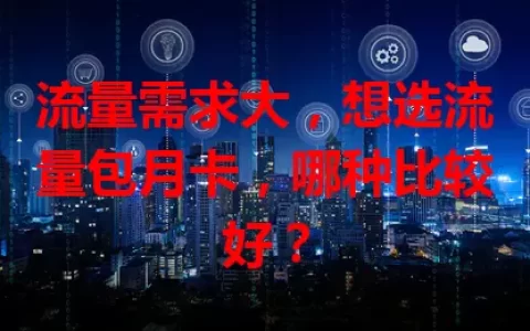 流量需求大，想选流量包月卡，哪种比较好？